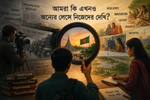 আমরা কি এখনও অন্যের লেন্সে নিজেদের দেখি?